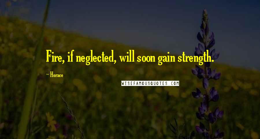 Horace Quotes: Fire, if neglected, will soon gain strength.