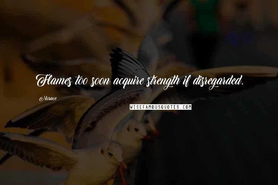 Horace Quotes: Flames too soon acquire strength if disregarded.