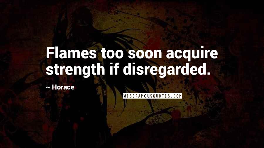 Horace Quotes: Flames too soon acquire strength if disregarded.