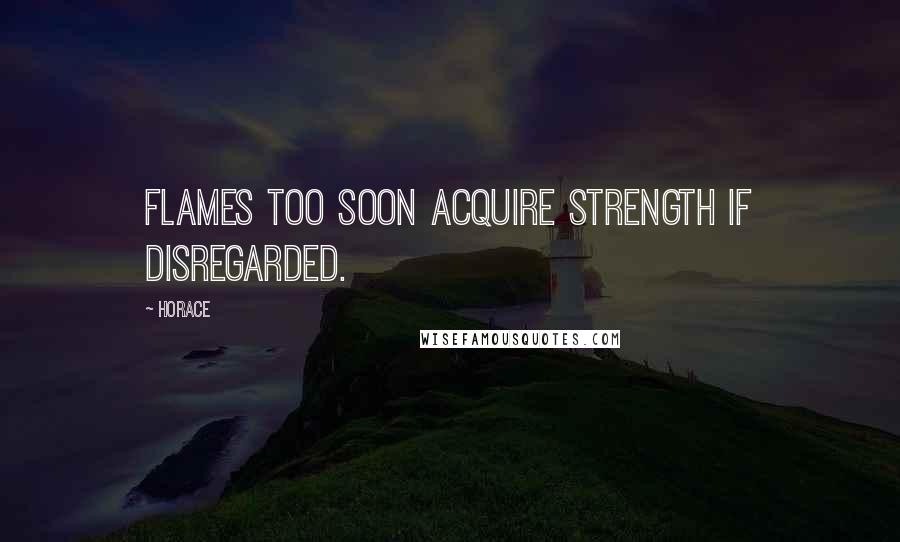 Horace Quotes: Flames too soon acquire strength if disregarded.