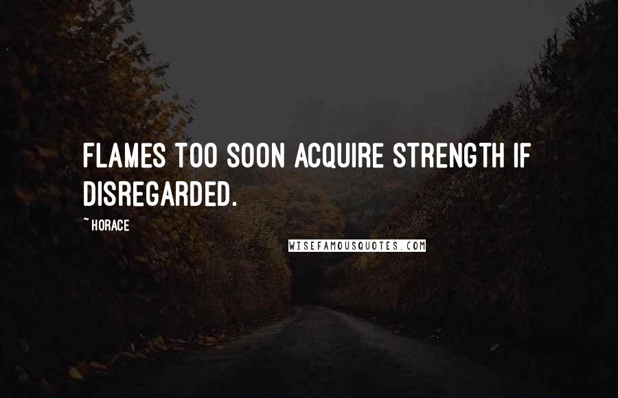 Horace Quotes: Flames too soon acquire strength if disregarded.