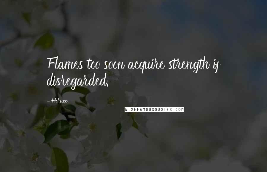 Horace Quotes: Flames too soon acquire strength if disregarded.