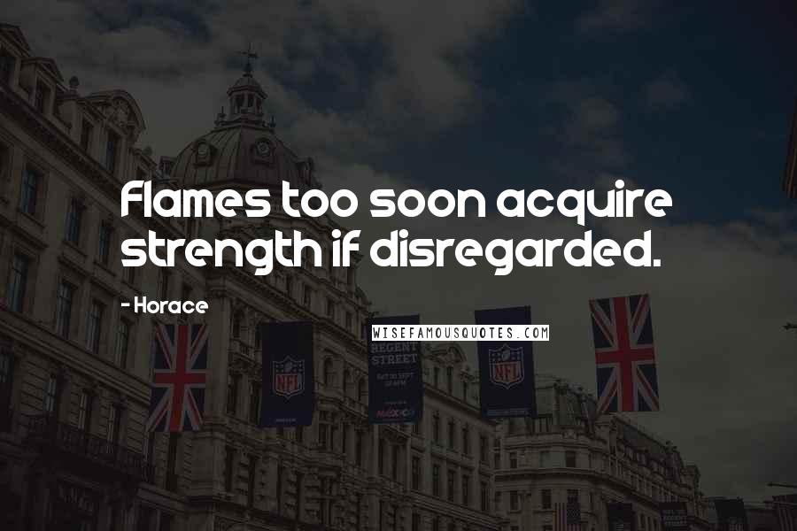 Horace Quotes: Flames too soon acquire strength if disregarded.