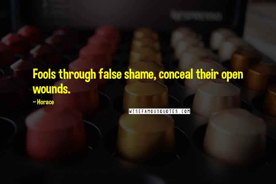 Horace Quotes: Fools through false shame, conceal their open wounds.