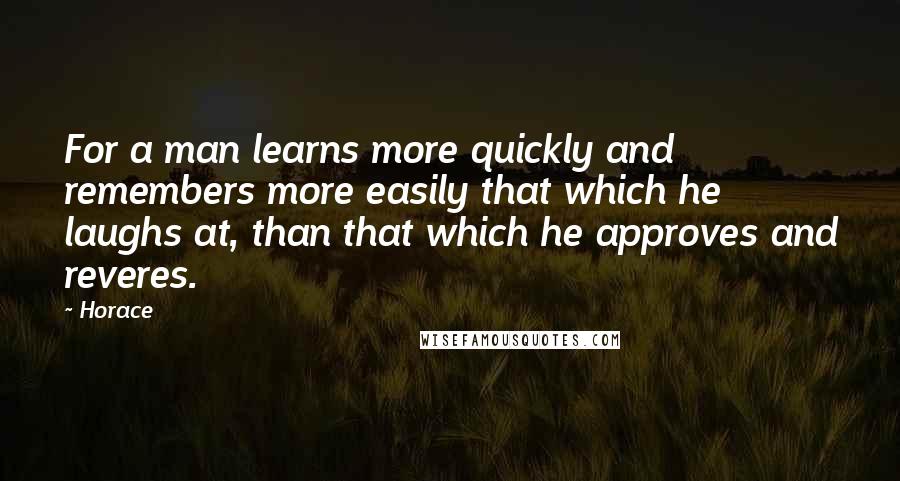 Horace Quotes: For a man learns more quickly and remembers more easily that which he laughs at, than that which he approves and reveres.