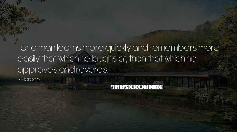 Horace Quotes: For a man learns more quickly and remembers more easily that which he laughs at, than that which he approves and reveres.