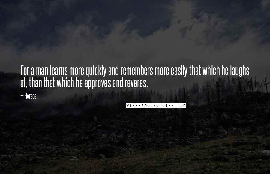 Horace Quotes: For a man learns more quickly and remembers more easily that which he laughs at, than that which he approves and reveres.