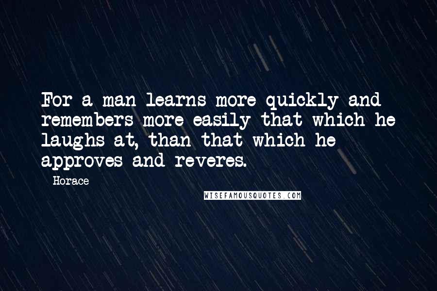 Horace Quotes: For a man learns more quickly and remembers more easily that which he laughs at, than that which he approves and reveres.