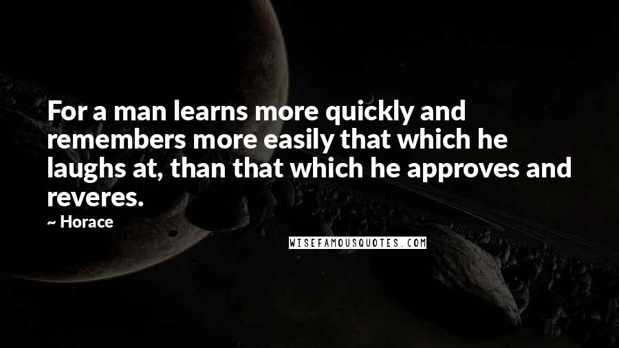 Horace Quotes: For a man learns more quickly and remembers more easily that which he laughs at, than that which he approves and reveres.