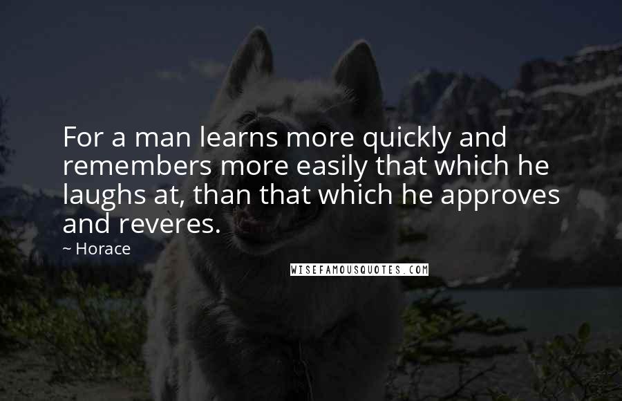 Horace Quotes: For a man learns more quickly and remembers more easily that which he laughs at, than that which he approves and reveres.