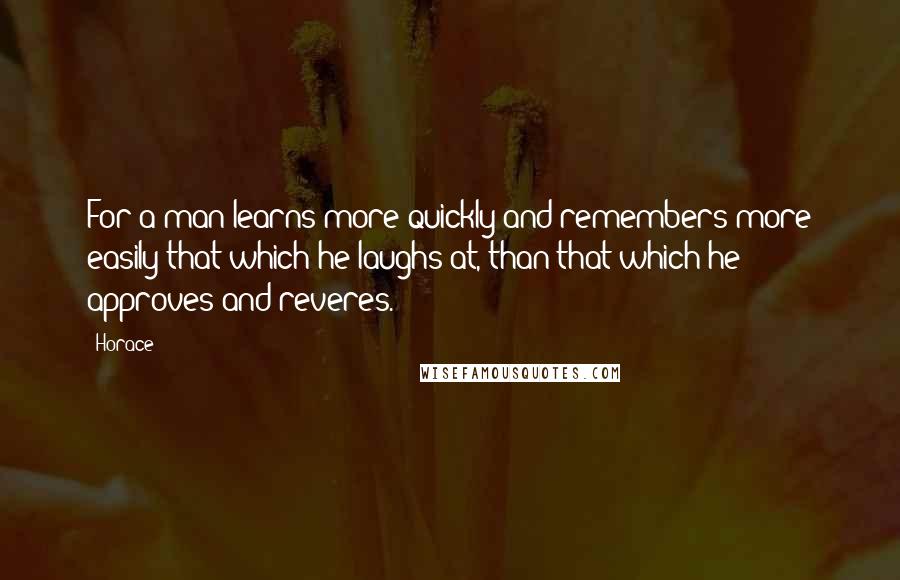 Horace Quotes: For a man learns more quickly and remembers more easily that which he laughs at, than that which he approves and reveres.