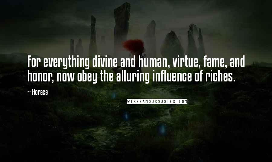 Horace Quotes: For everything divine and human, virtue, fame, and honor, now obey the alluring influence of riches.