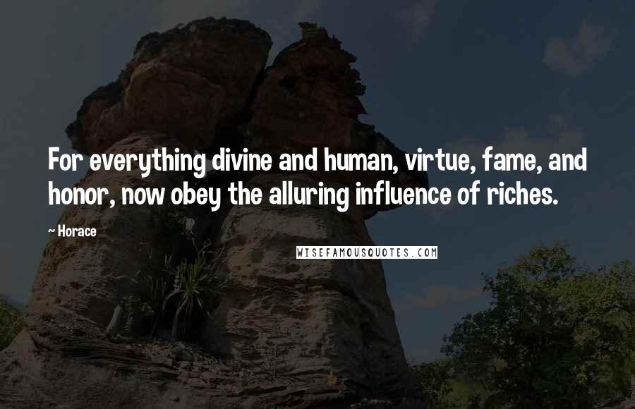 Horace Quotes: For everything divine and human, virtue, fame, and honor, now obey the alluring influence of riches.