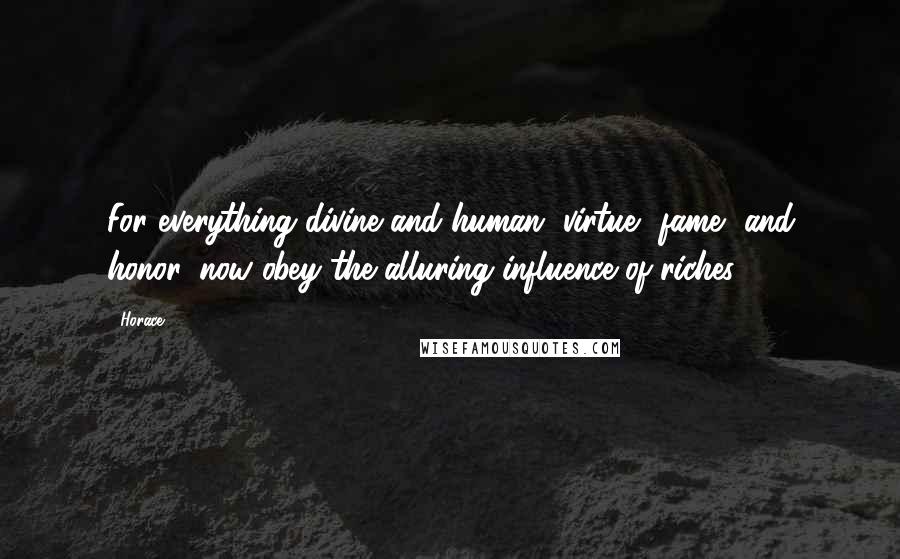 Horace Quotes: For everything divine and human, virtue, fame, and honor, now obey the alluring influence of riches.