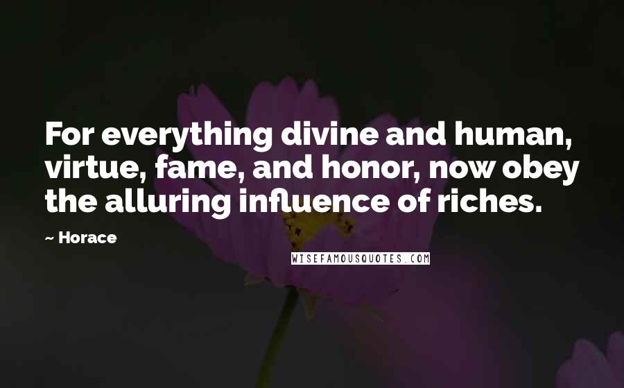 Horace Quotes: For everything divine and human, virtue, fame, and honor, now obey the alluring influence of riches.