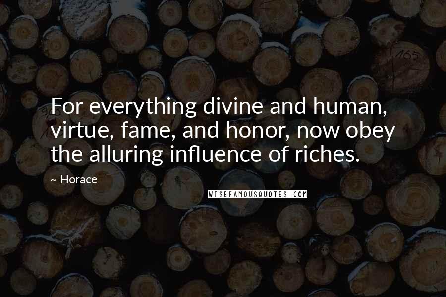 Horace Quotes: For everything divine and human, virtue, fame, and honor, now obey the alluring influence of riches.