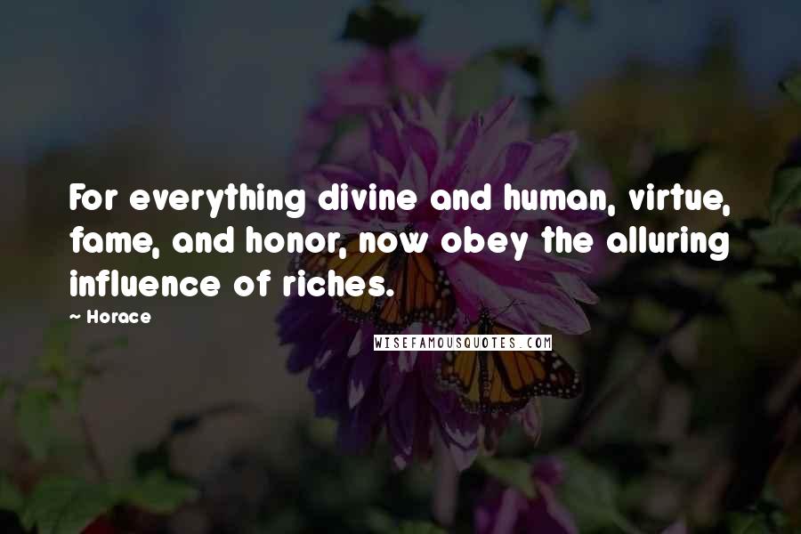 Horace Quotes: For everything divine and human, virtue, fame, and honor, now obey the alluring influence of riches.