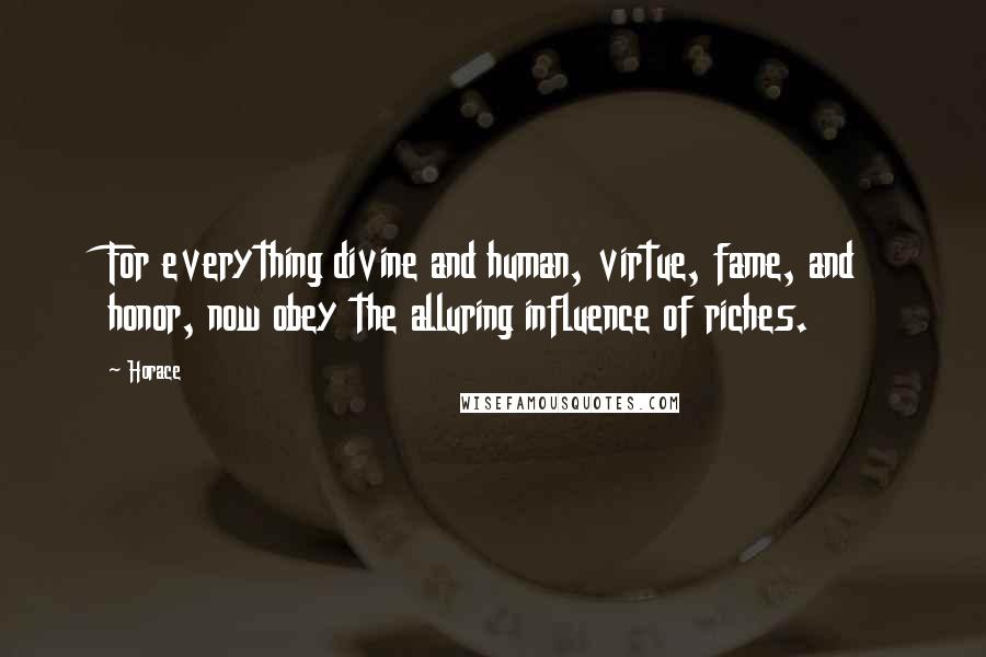 Horace Quotes: For everything divine and human, virtue, fame, and honor, now obey the alluring influence of riches.