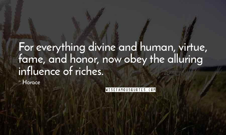 Horace Quotes: For everything divine and human, virtue, fame, and honor, now obey the alluring influence of riches.