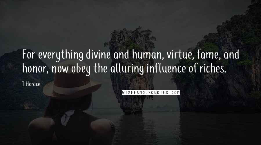 Horace Quotes: For everything divine and human, virtue, fame, and honor, now obey the alluring influence of riches.