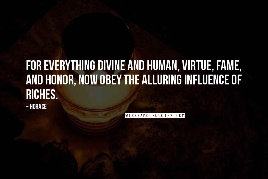 Horace Quotes: For everything divine and human, virtue, fame, and honor, now obey the alluring influence of riches.