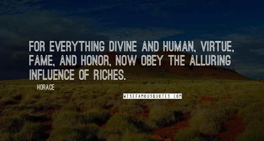 Horace Quotes: For everything divine and human, virtue, fame, and honor, now obey the alluring influence of riches.