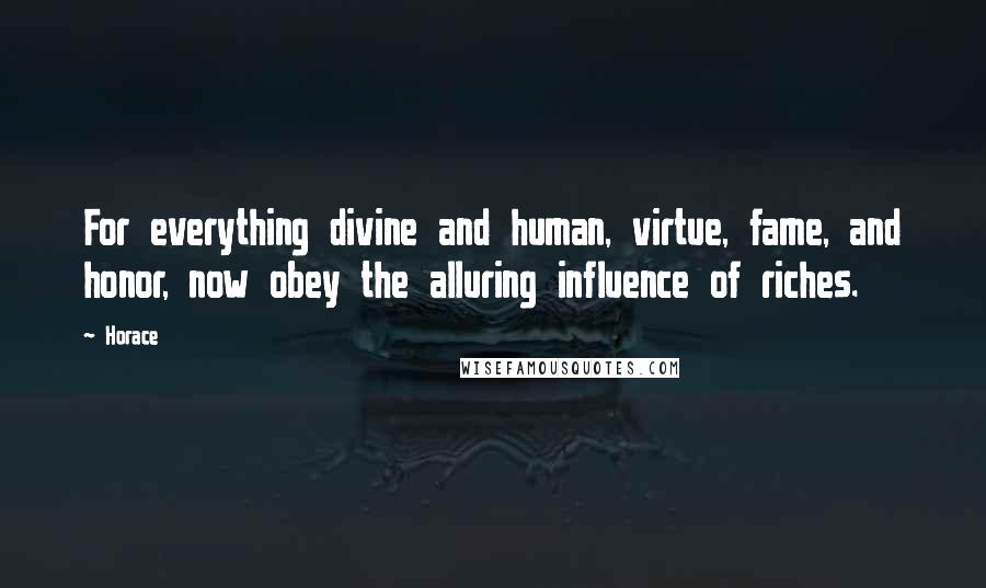 Horace Quotes: For everything divine and human, virtue, fame, and honor, now obey the alluring influence of riches.