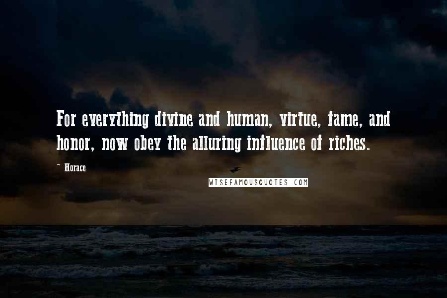 Horace Quotes: For everything divine and human, virtue, fame, and honor, now obey the alluring influence of riches.