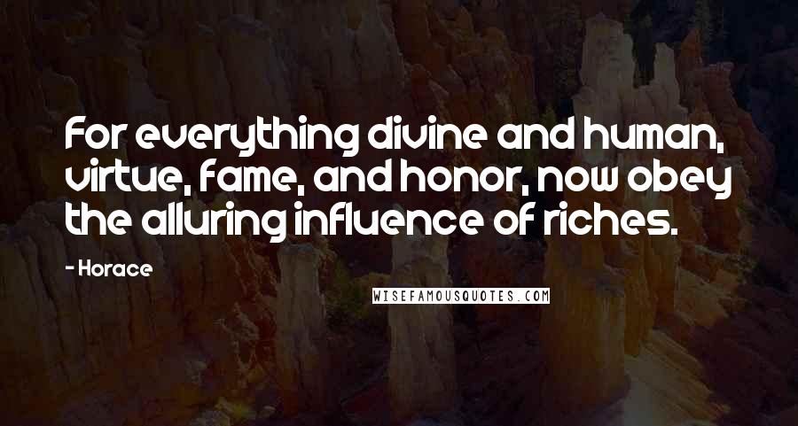 Horace Quotes: For everything divine and human, virtue, fame, and honor, now obey the alluring influence of riches.