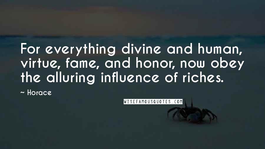 Horace Quotes: For everything divine and human, virtue, fame, and honor, now obey the alluring influence of riches.