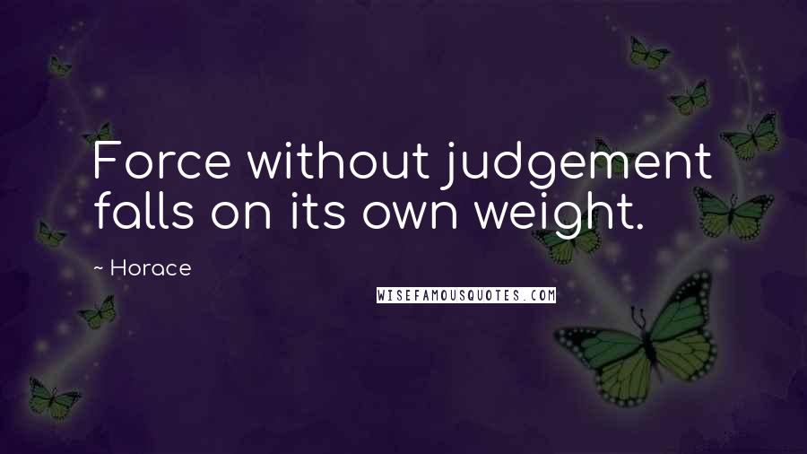 Horace Quotes: Force without judgement falls on its own weight.