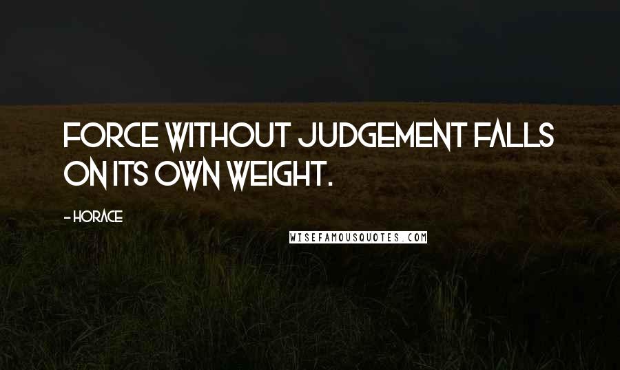 Horace Quotes: Force without judgement falls on its own weight.