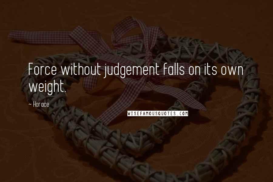 Horace Quotes: Force without judgement falls on its own weight.