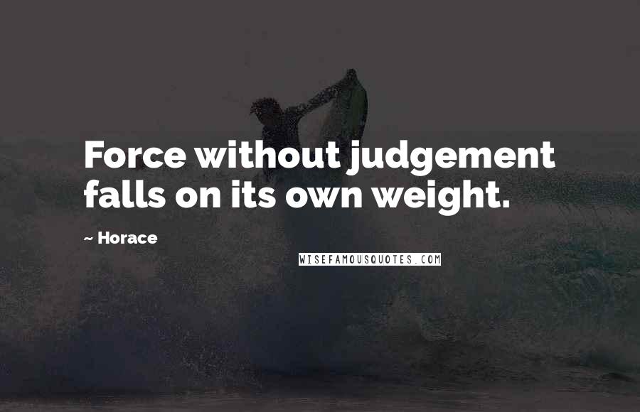 Horace Quotes: Force without judgement falls on its own weight.