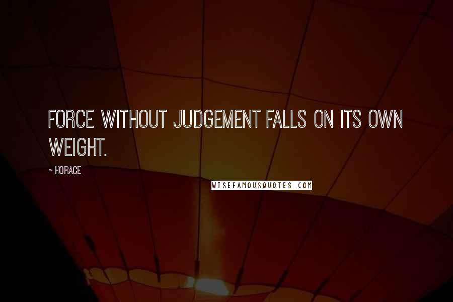 Horace Quotes: Force without judgement falls on its own weight.