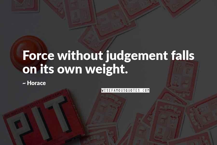 Horace Quotes: Force without judgement falls on its own weight.