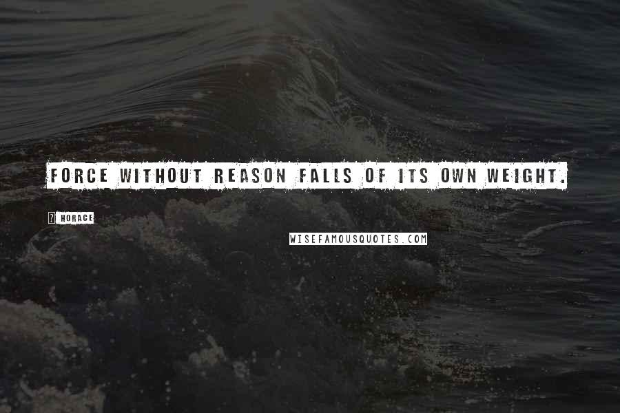 Horace Quotes: Force without reason falls of its own weight.