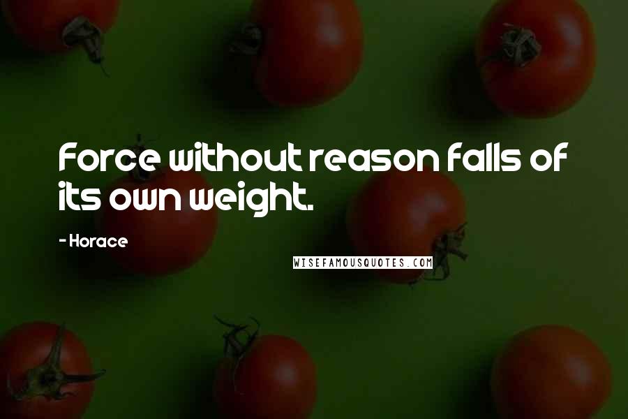 Horace Quotes: Force without reason falls of its own weight.