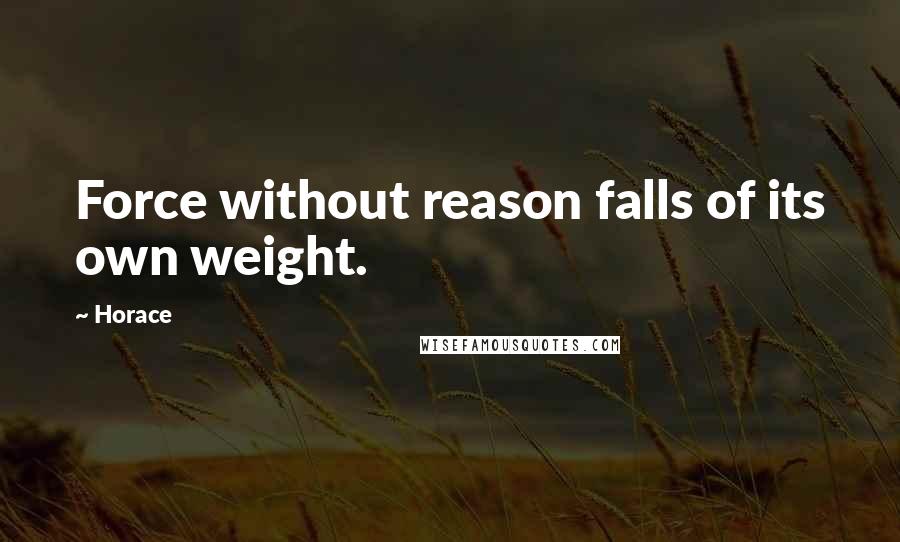 Horace Quotes: Force without reason falls of its own weight.