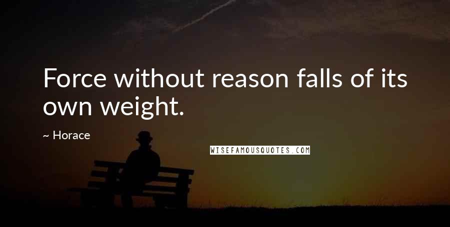 Horace Quotes: Force without reason falls of its own weight.