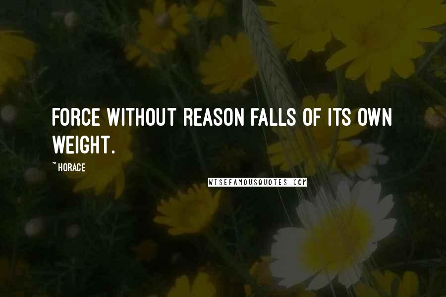 Horace Quotes: Force without reason falls of its own weight.