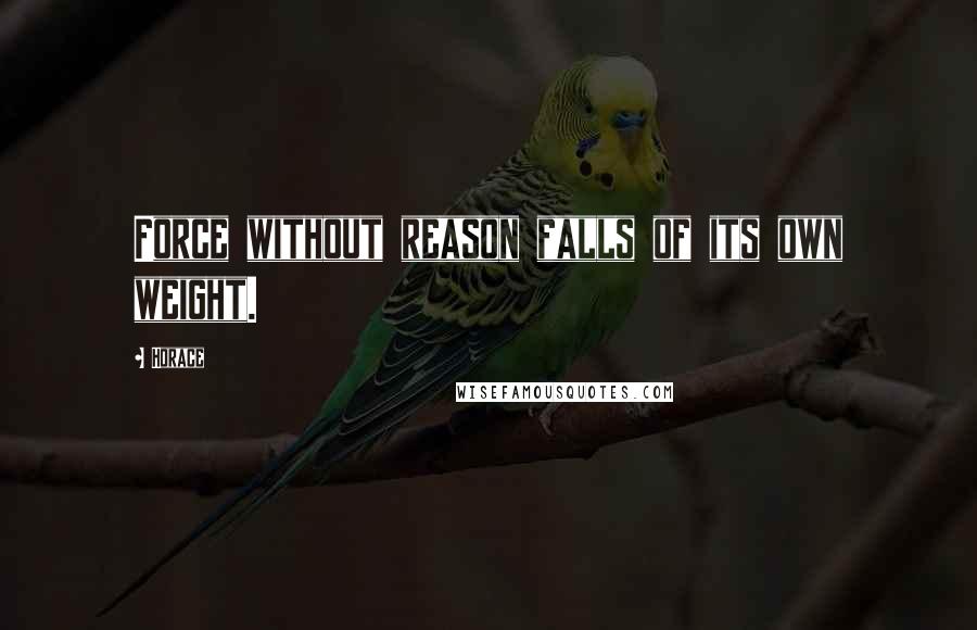 Horace Quotes: Force without reason falls of its own weight.