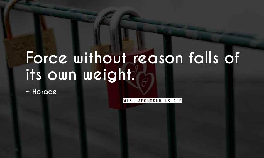 Horace Quotes: Force without reason falls of its own weight.