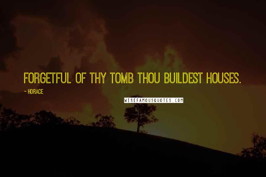 Horace Quotes: Forgetful of thy tomb thou buildest houses.