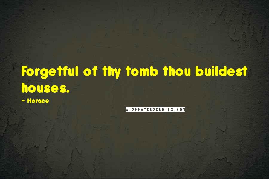 Horace Quotes: Forgetful of thy tomb thou buildest houses.