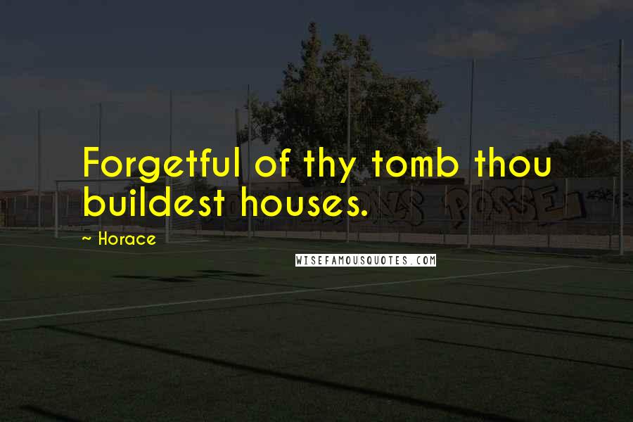 Horace Quotes: Forgetful of thy tomb thou buildest houses.