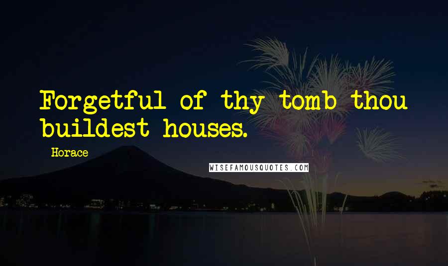 Horace Quotes: Forgetful of thy tomb thou buildest houses.