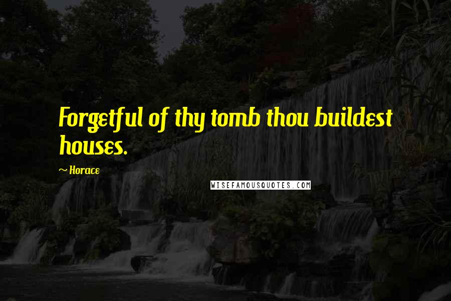 Horace Quotes: Forgetful of thy tomb thou buildest houses.