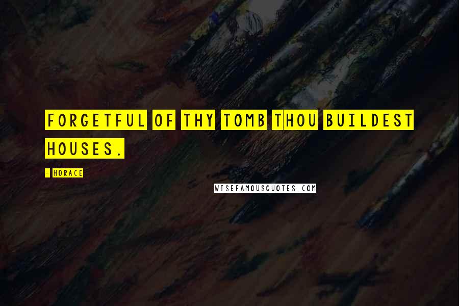 Horace Quotes: Forgetful of thy tomb thou buildest houses.