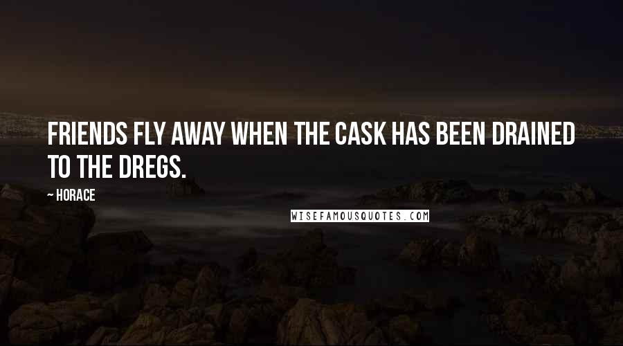 Horace Quotes: Friends fly away when the cask has been drained to the dregs.